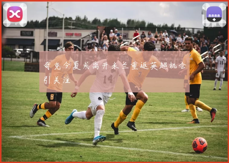 奇克今夏或离开米兰重返英超机会引关注