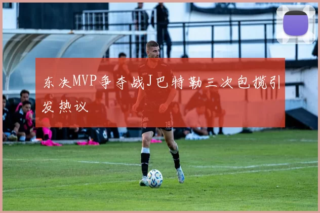 东决MVP争夺战J巴特勒三次包揽引发热议