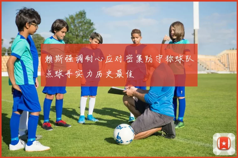 赖斯强调耐心应对密集防守称球队点球手实力历史最佳