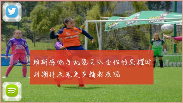 赖斯感慨与凯恩同队合作的荣耀时刻期待未来更多精彩表现