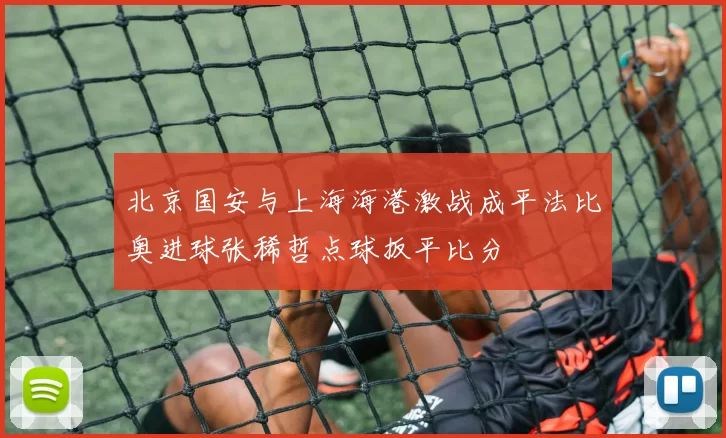 北京国安与上海海港激战成平法比奥进球张稀哲点球扳平比分