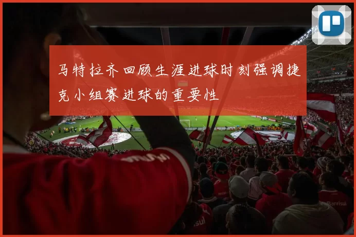 马特拉齐回顾生涯进球时刻强调捷克小组赛进球的重要性