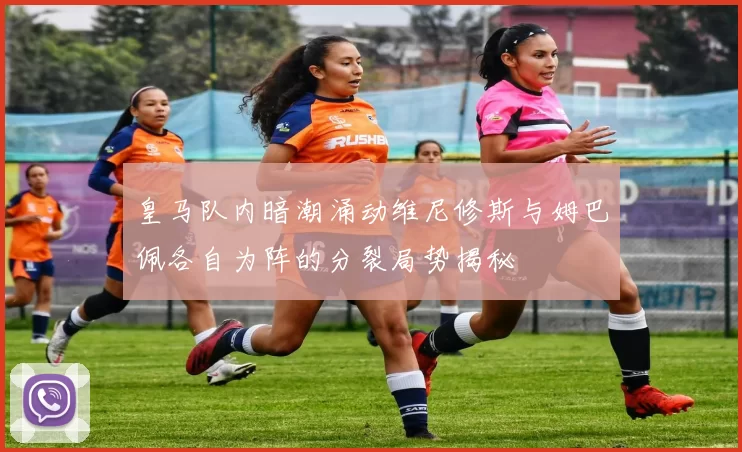 皇马队内暗潮涌动维尼修斯与姆巴佩各自为阵的分裂局势揭秘