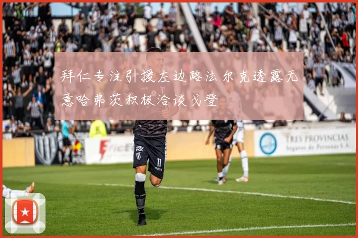 拜仁专注引援左边路法尔克透露无意哈弗茨积极洽谈戈登