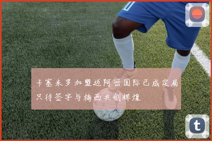 卡塞米罗加盟迈阿密国际已成定局只待签字与梅西共创辉煌