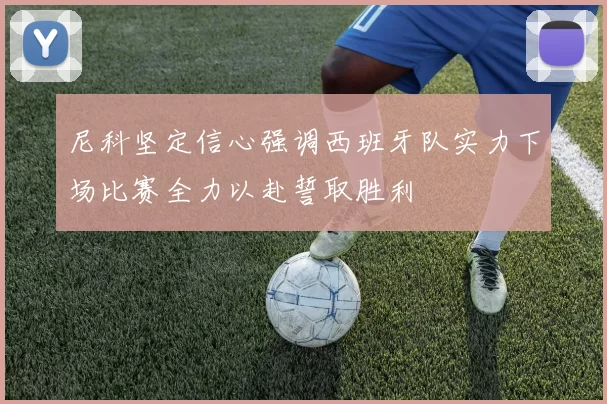 尼科坚定信心强调西班牙队实力下场比赛全力以赴誓取胜利