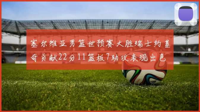 塞尔维亚男篮世预赛大胜瑞士约基奇贡献22分11篮板7助攻表现出色