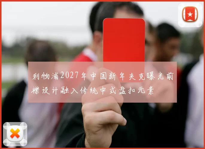 利物浦2027年中国新年夹克曝光前襟设计融入传统中式盘扣元素