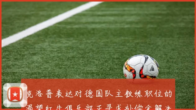 克洛普表达对德国队主教练职位的渴望红牛俱乐部正寻求补偿金解决方案