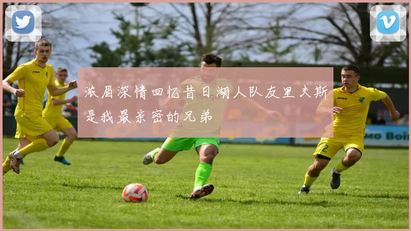浓眉深情回忆昔日湖人队友里夫斯是我最亲密的兄弟