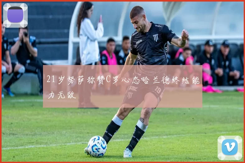 21岁努萨称赞C罗心态哈兰德终结能力无敌