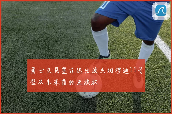 勇士交易墨菲送出波杰姆穆迪11号签及未来首轮互换权