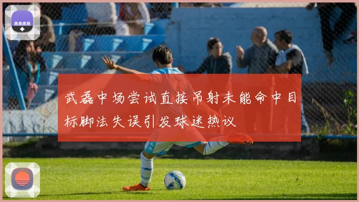 武磊中场尝试直接吊射未能命中目标脚法失误引发球迷热议