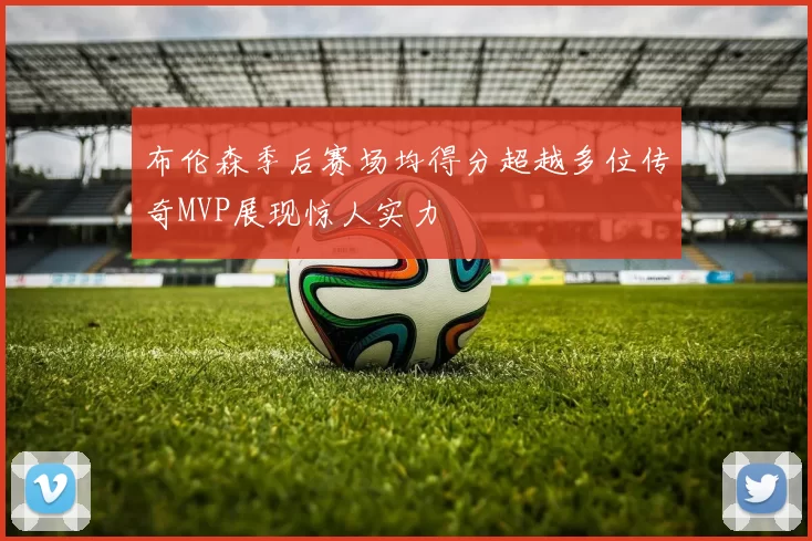 布伦森季后赛场均得分超越多位传奇MVP展现惊人实力