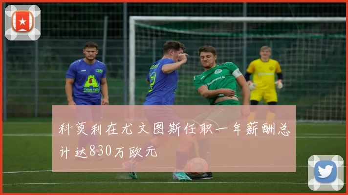 科莫利在尤文图斯任职一年薪酬总计达830万欧元