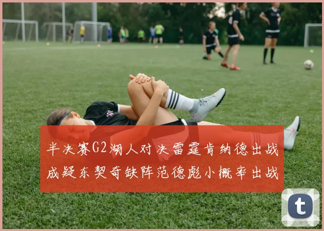 半决赛G2湖人对决雷霆肯纳德出战成疑东契奇缺阵范德彪小概率出战