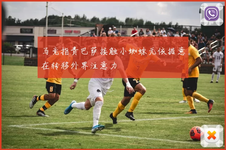 马竞指责巴萨接触小蜘蛛无依据意在转移外界注意力