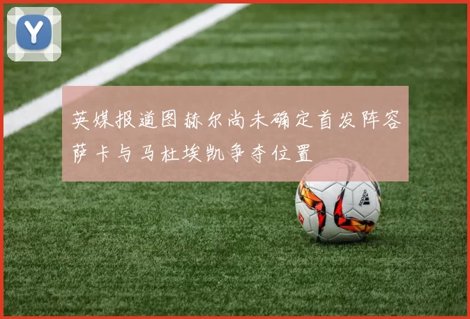 英媒报道图赫尔尚未确定首发阵容萨卡与马杜埃凯争夺位置