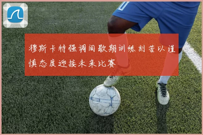 穆斯卡特强调间歇期训练刻苦以谨慎态度迎接未来比赛