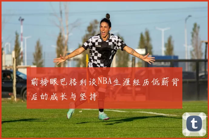 前榜眼巴格利谈NBA生涯经历低薪背后的成长与坚持