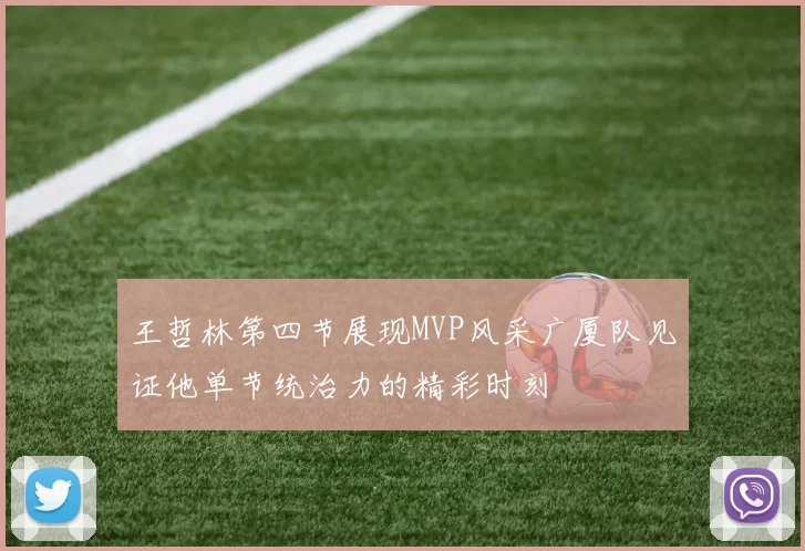 王哲林第四节展现MVP风采广厦队见证他单节统治力的精彩时刻