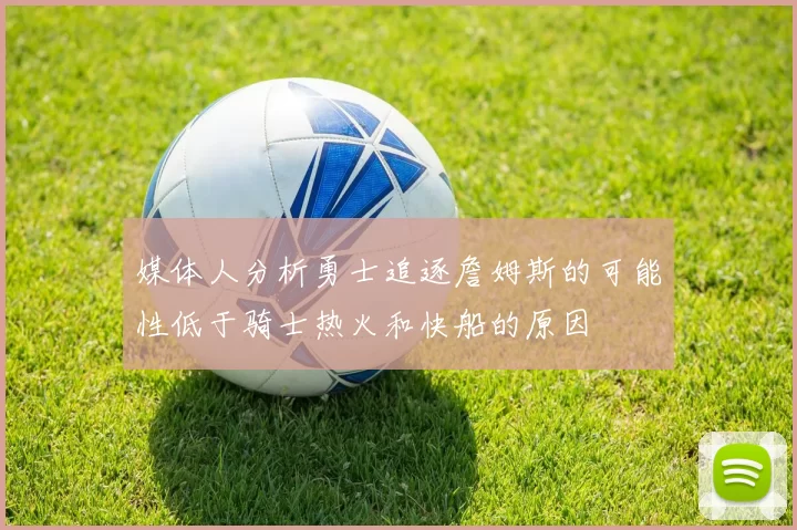 媒体人分析勇士追逐詹姆斯的可能性低于骑士热火和快船的原因