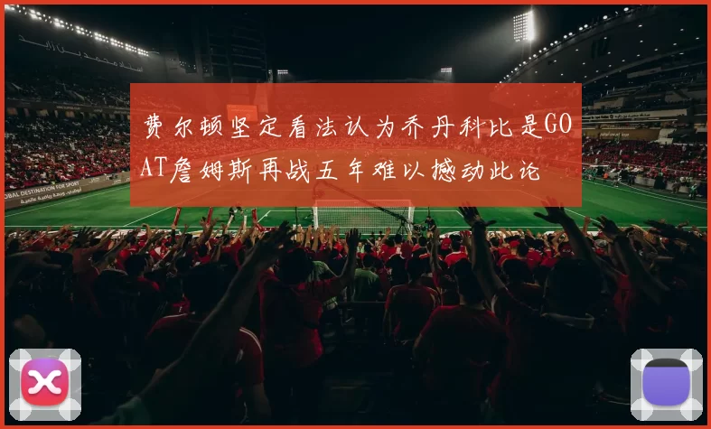 费尔顿坚定看法认为乔丹科比是GOAT詹姆斯再战五年难以撼动此论